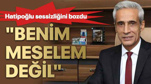 Hatipoğlu sessizliğini bozdu "Benim meselem değil"